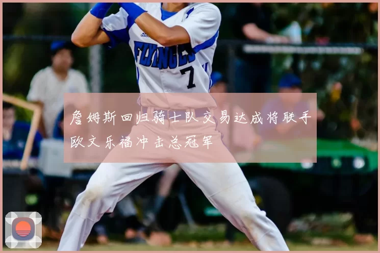詹姆斯回归骑士队交易达成将联手欧文乐福冲击总冠军