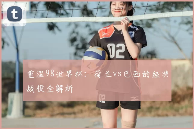 重温98世界杯:荷兰vs巴西的经典战役全解析