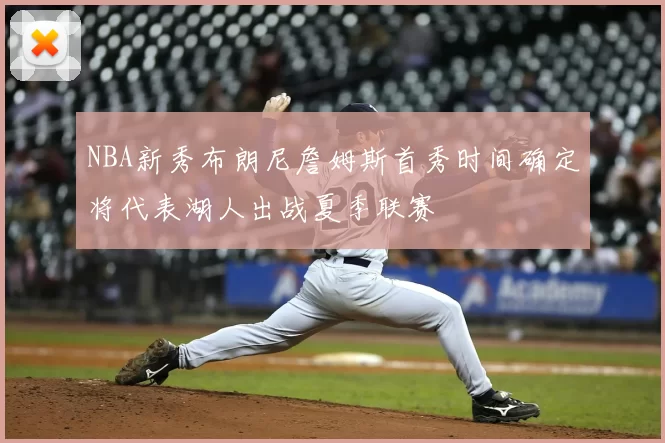 NBA新秀布朗尼詹姆斯首秀时间确定将代表湖人出战夏季联赛