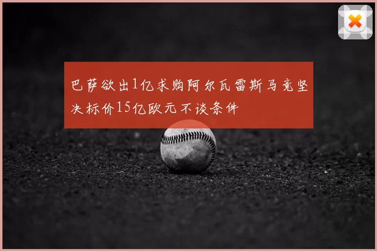 巴萨欲出1亿求购阿尔瓦雷斯马竞坚决标价15亿欧元不谈条件