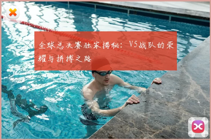 全球总决赛独家揭秘:V5战队的荣耀与拼搏之路
