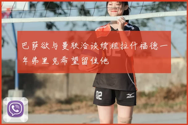 巴萨欲与曼联洽谈续租拉什福德一年弗里克希望留住他