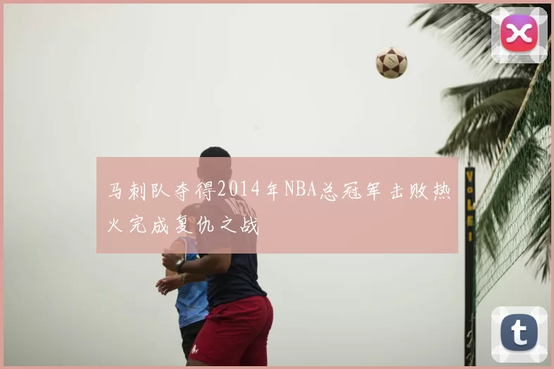 马刺队夺得2014年NBA总冠军击败热火完成复仇之战