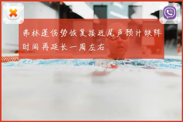 弗林蓬伤势恢复接近尾声预计缺阵时间再延长一周左右