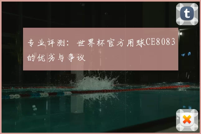 专业评测:世界杯官方用球CE8083的优劣与争议