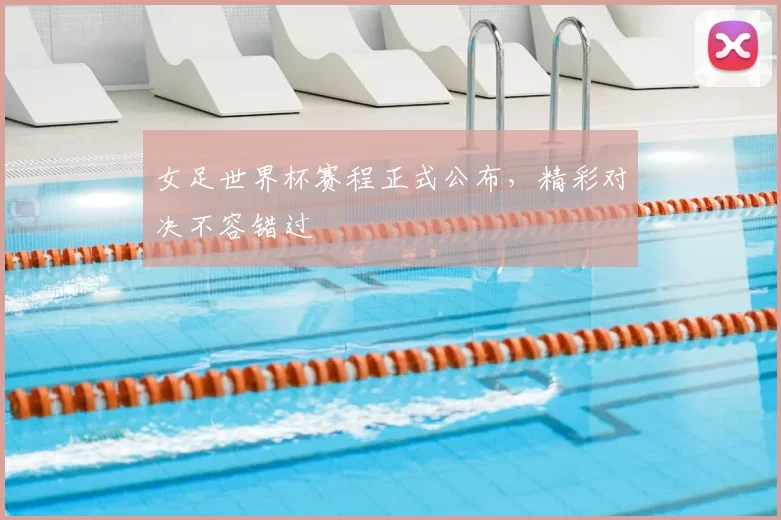 女足世界杯赛程正式公布,精彩对决不容错过