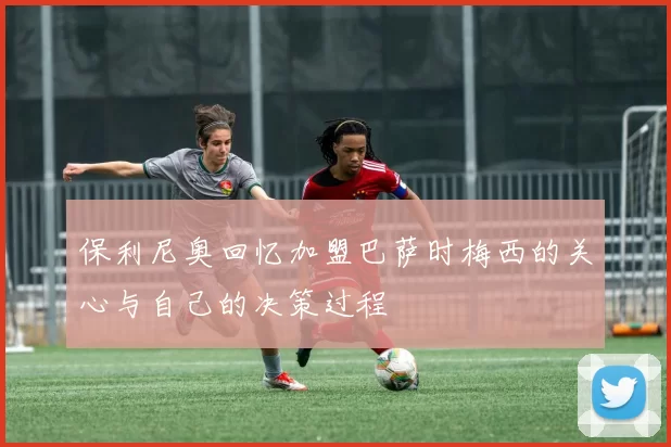 保利尼奥回忆加盟巴萨时梅西的关心与自己的决策过程