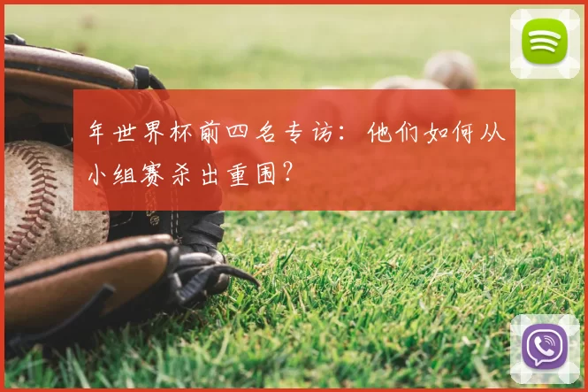 年世界杯前四名专访:他们如何从小组赛杀出重围?