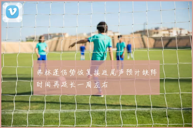 弗林蓬伤势恢复接近尾声预计缺阵时间再延长一周左右