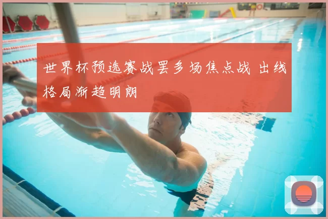 世界杯预选赛战罢多场焦点战 出线格局渐趋明朗