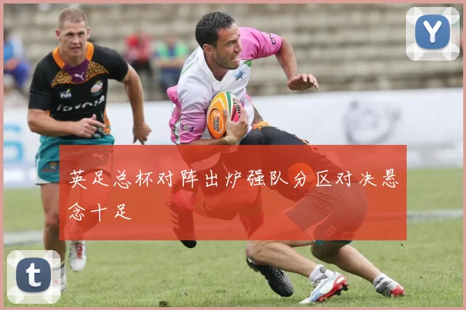 英足总杯对阵出炉强队分区对决悬念十足