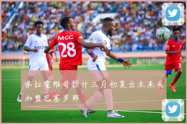弗拉霍维奇预计三月初复出未来或加盟巴塞罗那