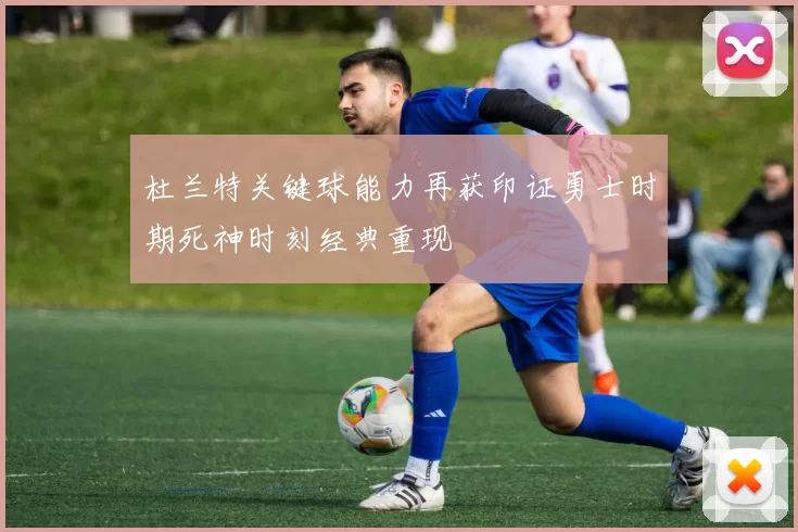 杜兰特关键球能力再获印证勇士时期死神时刻经典重现