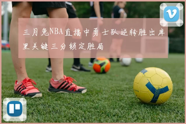 三月兔NBA直播中勇士队逆转胜出库里关键三分锁定胜局