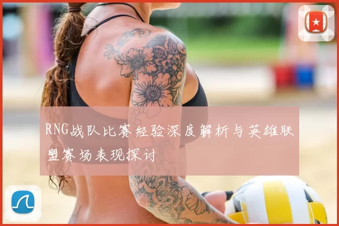 RNG战队比赛经验深度解析与英雄联盟赛场表现探讨
