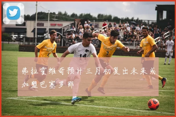 弗拉霍维奇预计三月初复出未来或加盟巴塞罗那