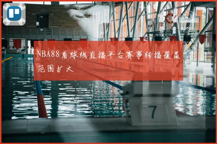 NBA88看球线直播平台赛事转播覆盖范围扩大